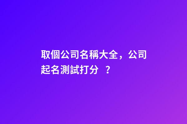 取個公司名稱大全，公司起名測試打分？